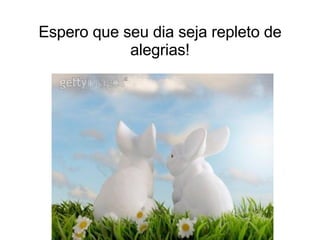 Espero que seu dia seja repleto de alegrias! 