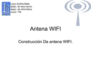 Antena WIFI Construcción De antena WIFI. Liceo Andrés Bello. depto. de educ.tecno. depto. de informática. curso: 1ºB. 