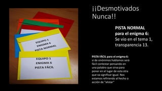 ¡¡Desmotivados
Nunca!!
PISTA NORMAL
para el enigma 6:
Se vio en el tema 1,
transparencia 13.
PISTA FÁCIL para el enigma 6:
si de sinónimos hablamos será
fácil contestar pensando en
una palabra que sirva para
poner en el lugar de esta otra
que va significar igual. Nos
estamos refiriendo al hecho o
acción de “alistar”
 