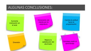 ALGUNAS CONCLUSIONES:
Aumenta
motivación en
el aula
Incremento del
interés por la
asignatura
Cambia la actitud
hacia la
programación
Diversión
Mejora la
satisfacción del
alumnado
Complejo medir el
aprendizaje
 