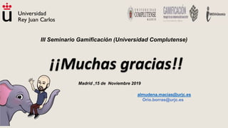 , almudena.macias@urjc.es
Orio.borras@urjc.es
Madrid ,15 de Noviembre 2019
III Seminario Gamificación (Universidad Complutense)
¡¡Muchas gracias!!
 