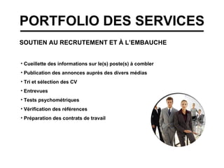 PORTFOLIO DES SERVICES SOUTIEN AU RECRUTEMENT ET À L’EMBAUCHE Cueillette des informations sur le(s) poste(s) à combler Publication des annonces auprès des divers médias Tri et sélection des CV Entrevues  Tests psychométriques Vérification des références Préparation des contrats de travail 