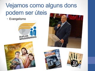 Vejamos como alguns dons
podem ser úteis
• Evangelismo
 