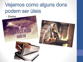 Vejamos como alguns dons
podem ser úteis
• Ensino
 