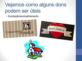 Vejamos como alguns dons
podem ser úteis
• Exortação/aconselhamento
 