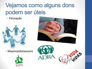 Vejamos como alguns dons
podem ser úteis
 • Fé/oração




• Misericórdia/socorro
 