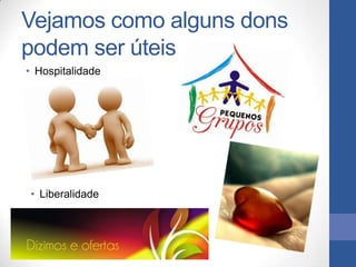 Vejamos como alguns dons
podem ser úteis
• Hospitalidade




• Liberalidade
 