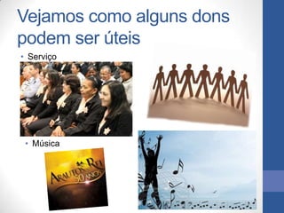Vejamos como alguns dons
podem ser úteis
• Serviço




 • Música
 