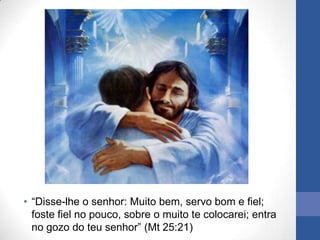 • “Disse-lhe o senhor: Muito bem, servo bom e fiel;
  foste fiel no pouco, sobre o muito te colocarei; entra
  no gozo do teu senhor” (Mt 25:21)
 