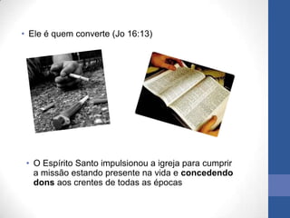 • Ele é quem converte (Jo 16:13)




 • O Espírito Santo impulsionou a igreja para cumprir
   a missão estando presente na vida e concedendo
   dons aos crentes de todas as épocas
 