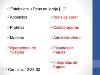 • “Estabeleceu Deus na igreja [...]”

  Apóstolos                Dons de curar

  Profetas                 Colaboradores

  Mestres                  Administradores

  Operadores de            Falantes de
   milagres                  línguas

                            Intérpretes de
                             línguas
• 1 Coríntios 12:28-30
 