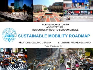 SUSTAINABLE MOBILITY ROADMAP POLITECNICO DI TORINO ARCHITETTURA I DESIGN DEL PRODOTTO ECOCOMPATIBILE RELATORE: CLAUDIO GERMAK  STUDENTE: ANDREA GAIARDO Torino 27 settembre 2011 