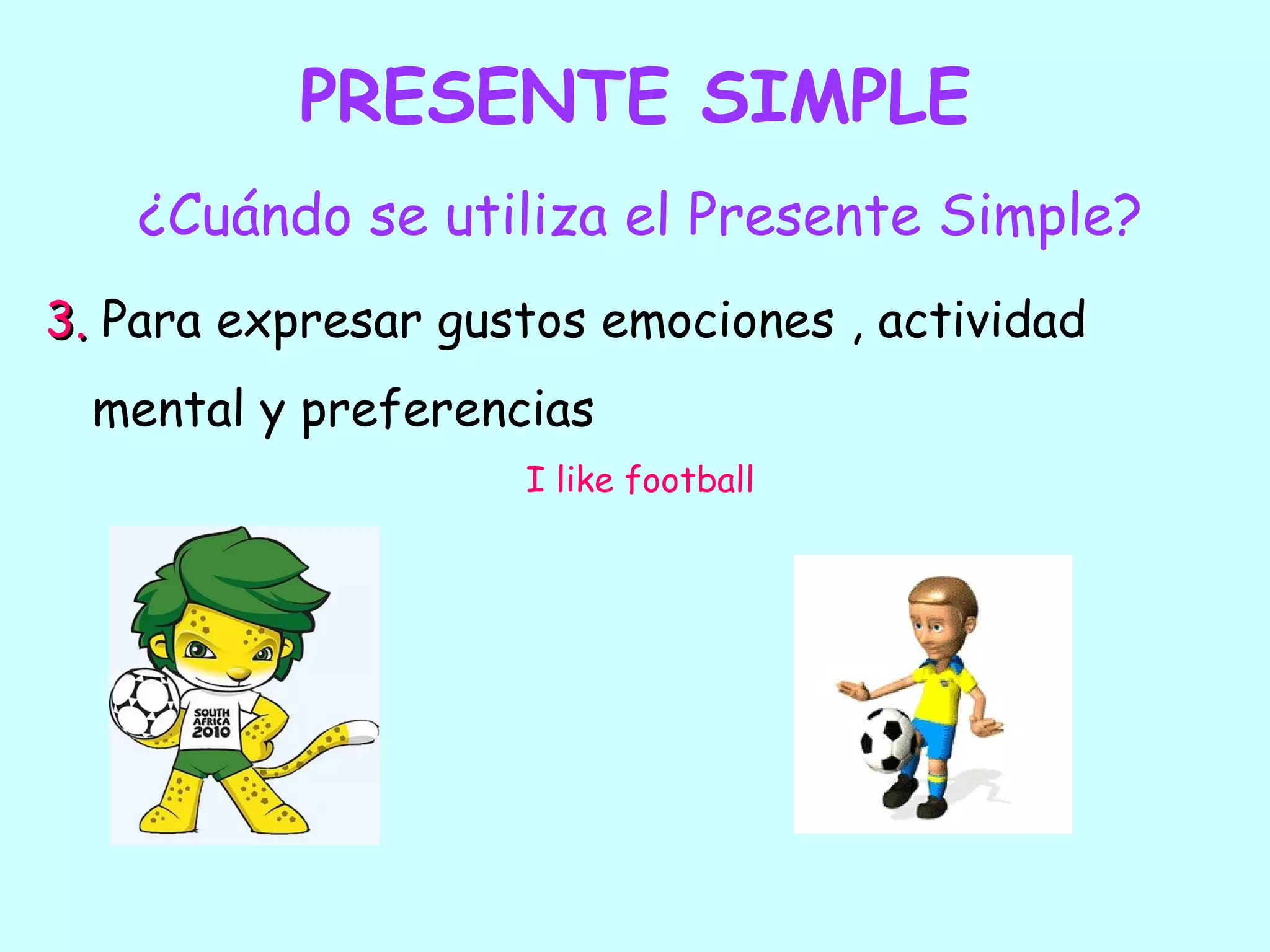 PRESENTE SIMPLE
    ¿Cuándo se utiliza el Presente Simple?
3. Para expresar gustos emociones , actividad
  mental y preferencias
                    I like football
 