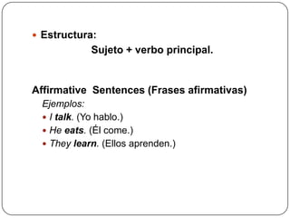 Estructura:
             Sujeto + verbo principal.


Affirmative Sentences (Frases afirmativas)
  Ejemplos:
   I talk. ...