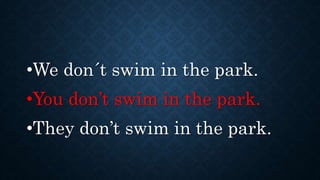 •We don´t swim in the park.
•You don’t swim in the park.
•They don’t swim in the park.
 