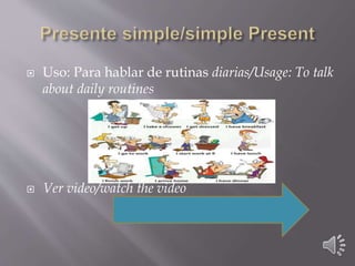  Uso: Para hablar de rutinas diarias/Usage: To talk
about daily routines
 Ver video/watch the video
 
