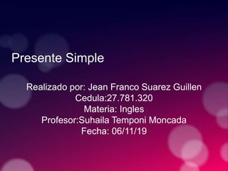 Presente Simple
Realizado por: Jean Franco Suarez Guillen
Cedula:27.781.320
Materia: Ingles
Profesor:Suhaila Temponi Moncada
Fecha: 06/11/19
 