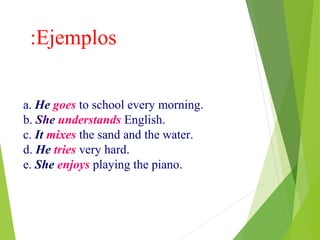 :Ejemplos 
a. He goes to school every morning. 
b. She understands English. 
c. It mixes the sand and the water. 
d. He tries very hard. 
e. She enjoys playing the piano. 
 