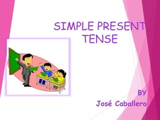SIMPLE PRESENT
TENSE
BY
José Caballero
 