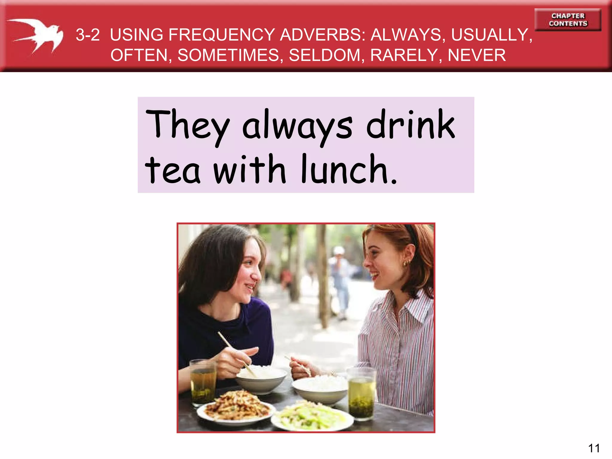 They always drink tea with lunch. 3-2  USING FREQUENCY ADVERBS: ALWAYS, USUALLY, OFTEN, SOMETIMES, SELDOM, RARELY, NEVER 