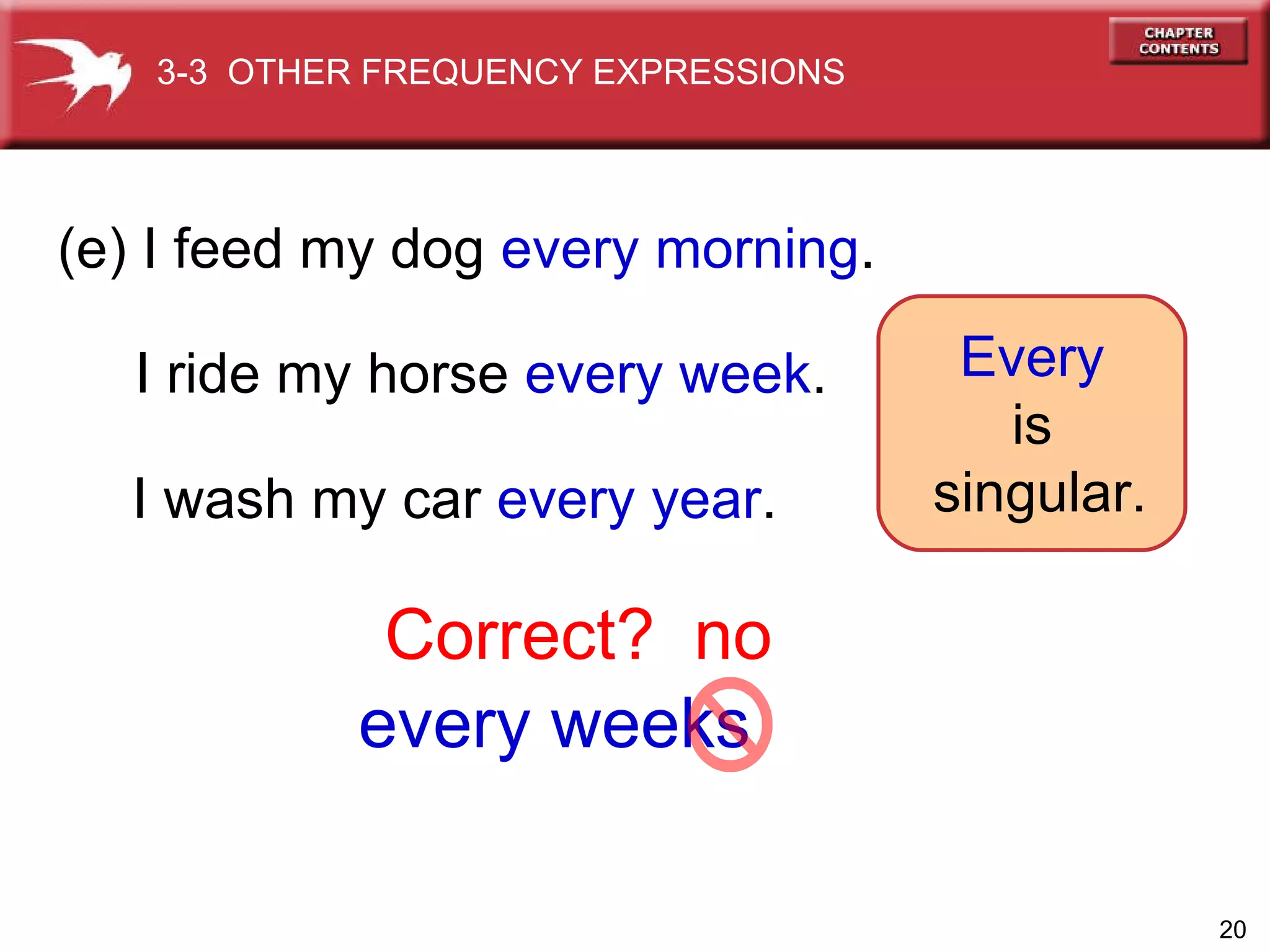 every weeks (e) I feed my dog  every morning . I ride my horse  every week . I wash my car  every year . Every   is  singular. Correct? no 3-3  OTHER FREQUENCY EXPRESSIONS 