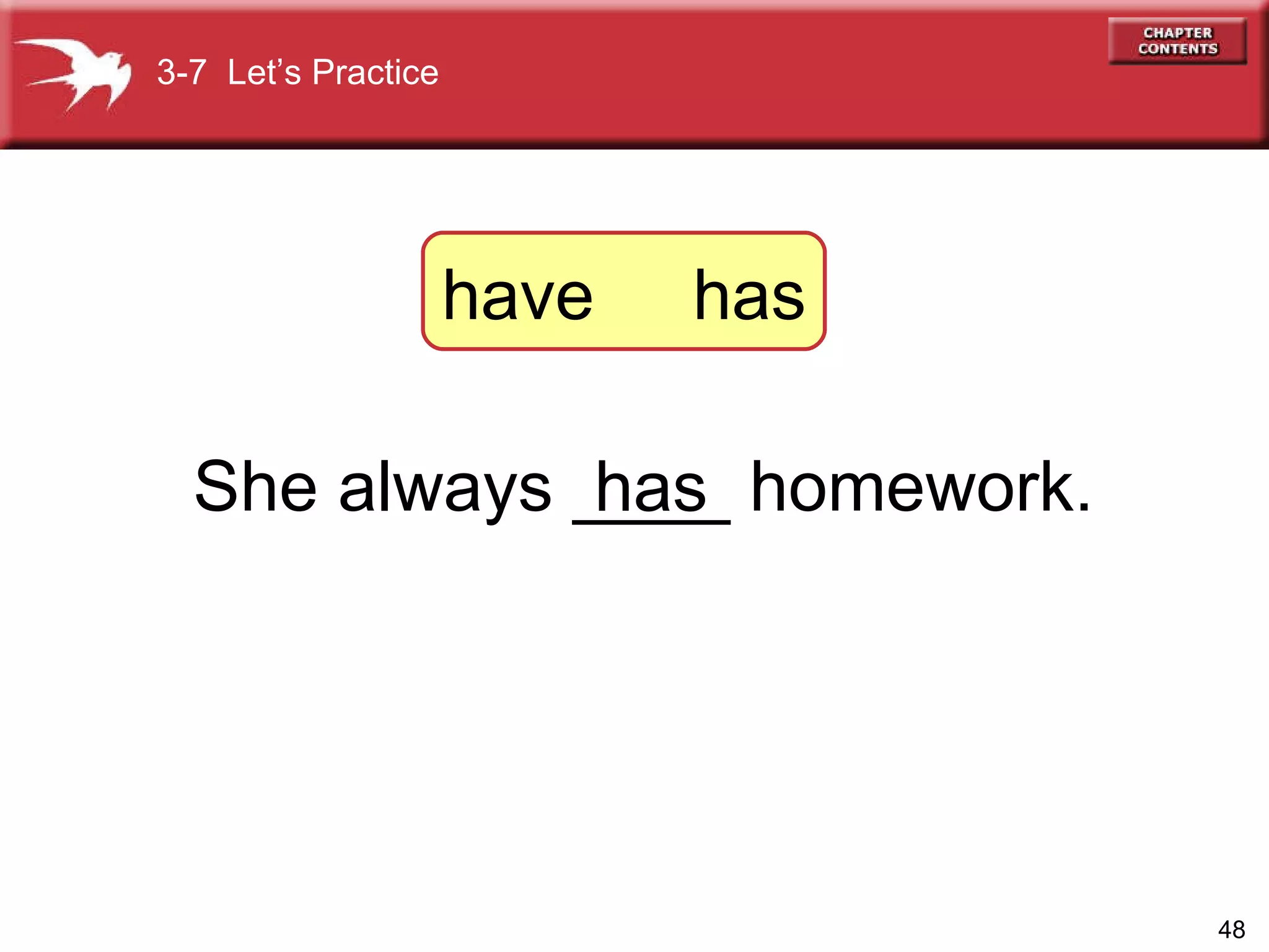 She always ____ homework. has 3-7  Let’s Practice have  has 
