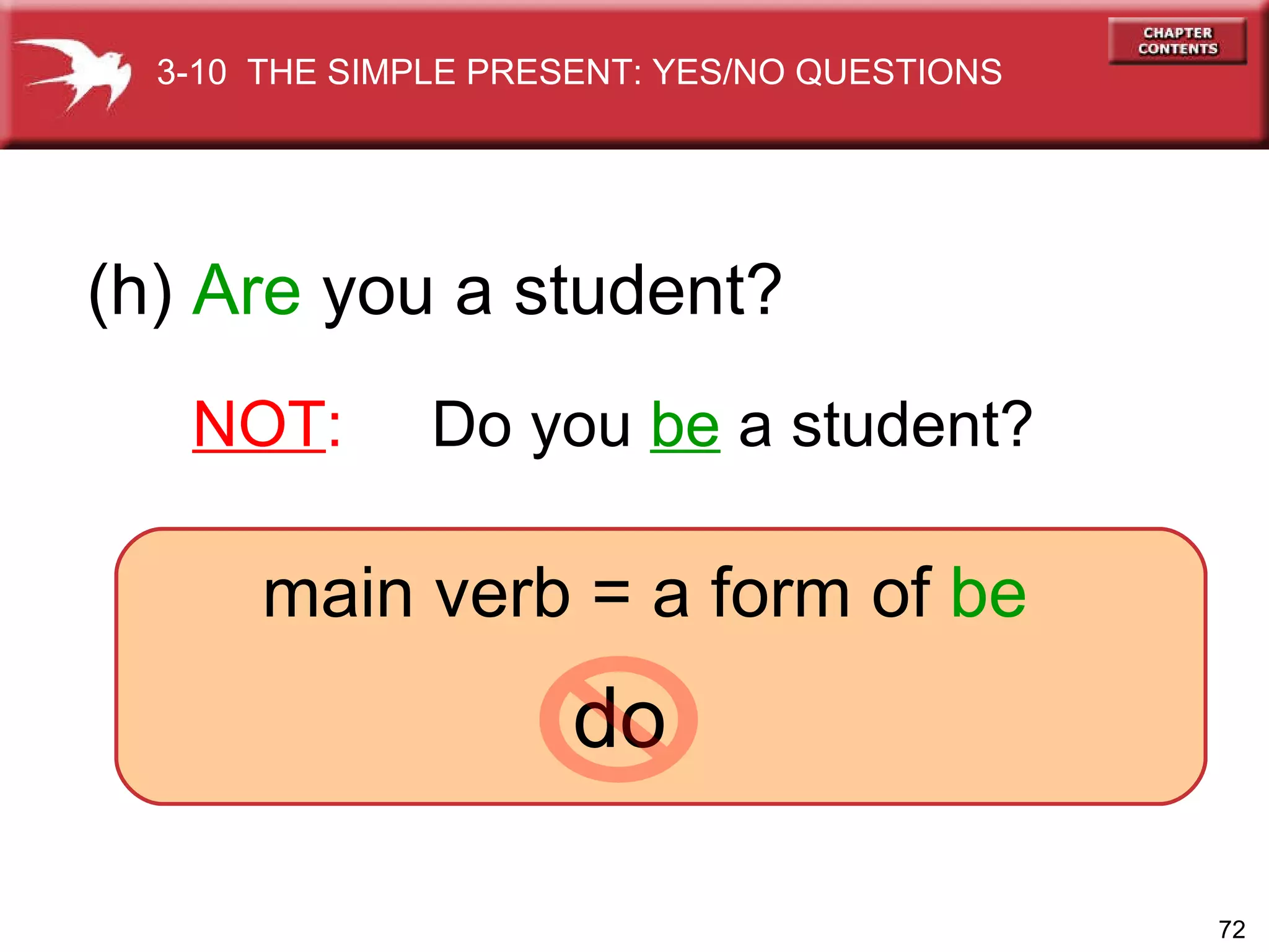 do  (h)  Are  you a student? NOT :   Do you  be  a student? main verb = a form of  be 3-10  THE SIMPLE PRESENT: YES/NO QUESTIONS 