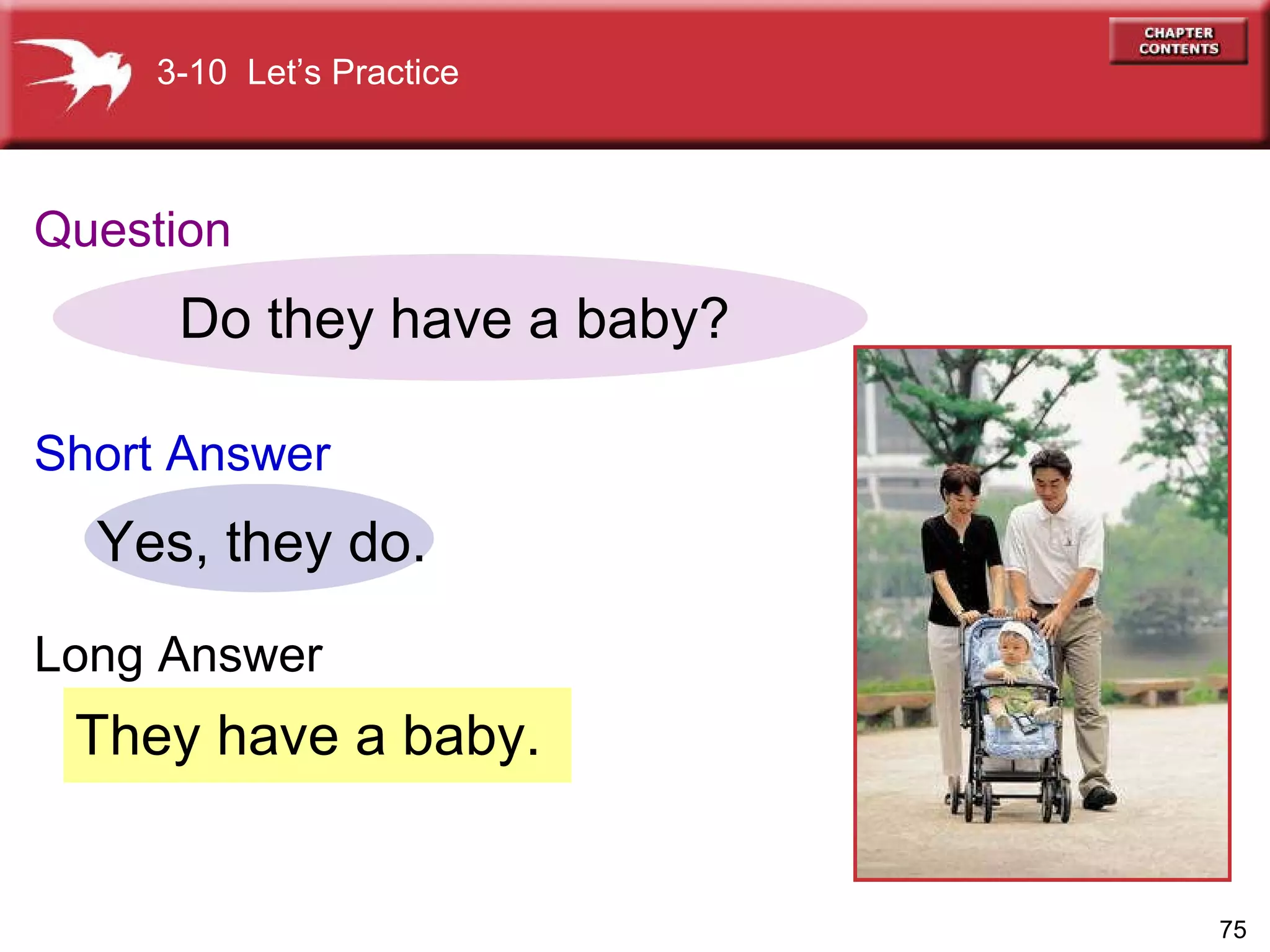 They have a baby. Do they have a baby? Yes, they do. 3-10  Let’s Practice Question Short Answer Long Answer 