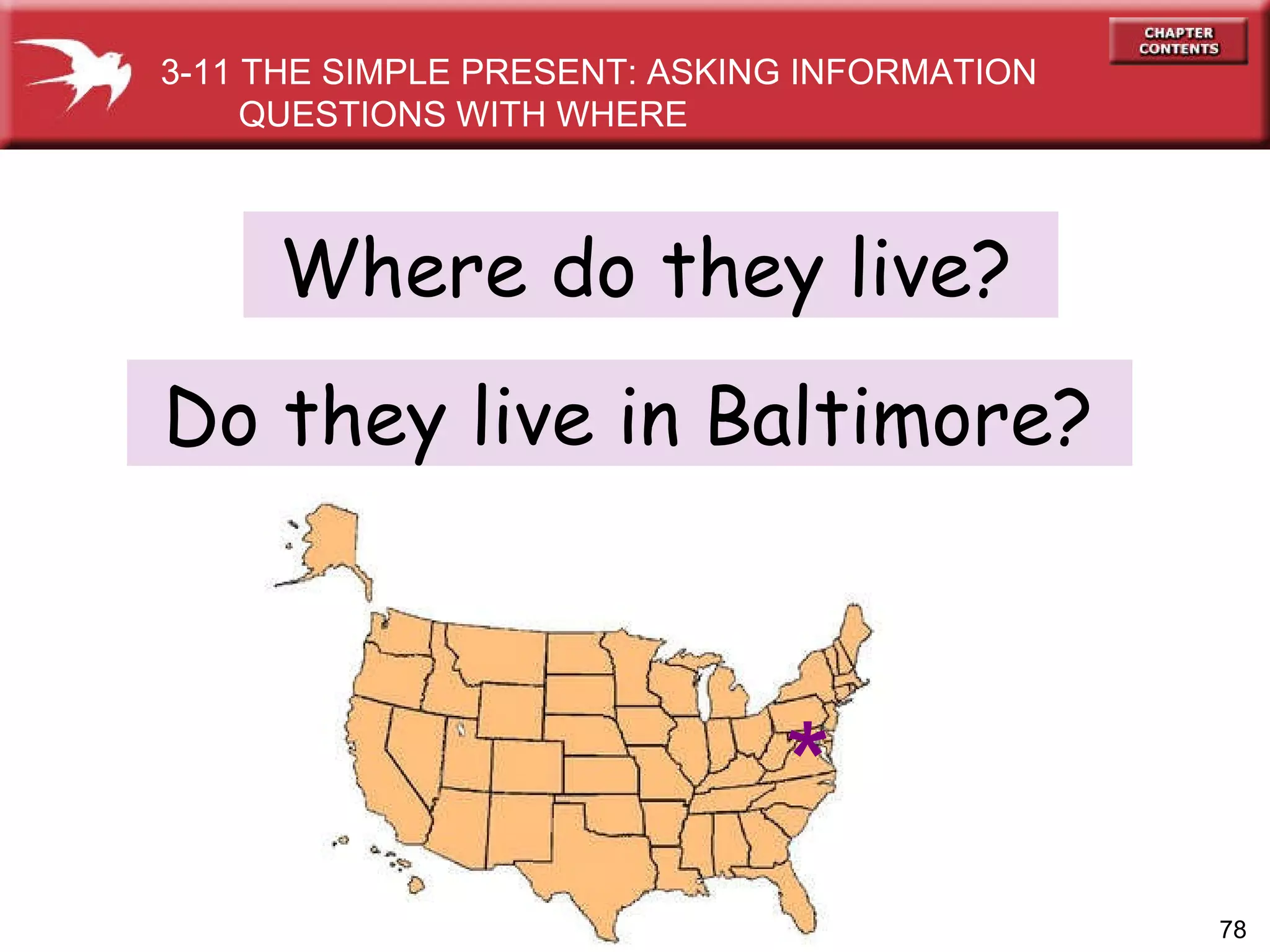 Do they live in Baltimore? 3-11 THE SIMPLE PRESENT: ASKING INFORMATION QUESTIONS WITH WHERE * Where do they live? 