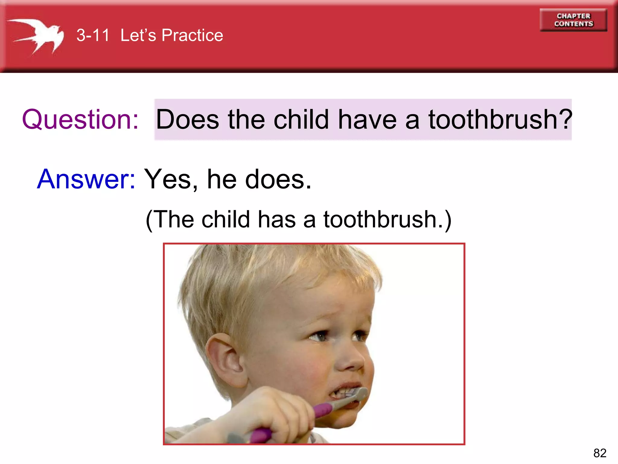Question: Answer:  Yes, he does.   (The child has a toothbrush.)  Does the child have a toothbrush? 3-11  Let’s Practice 