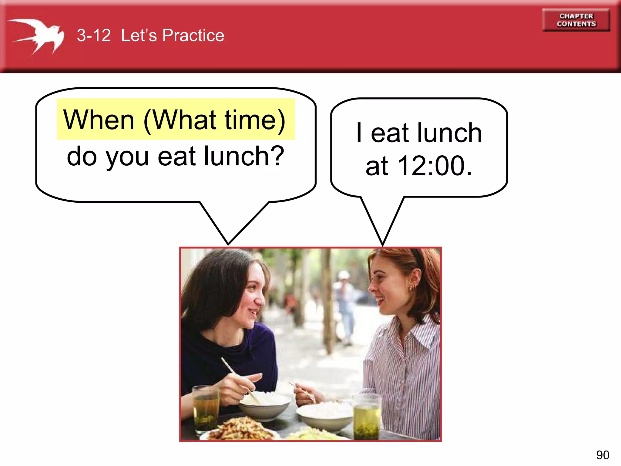 do you eat lunch? I eat lunch at 12:00. When (What time) 3-12  Let’s Practice 