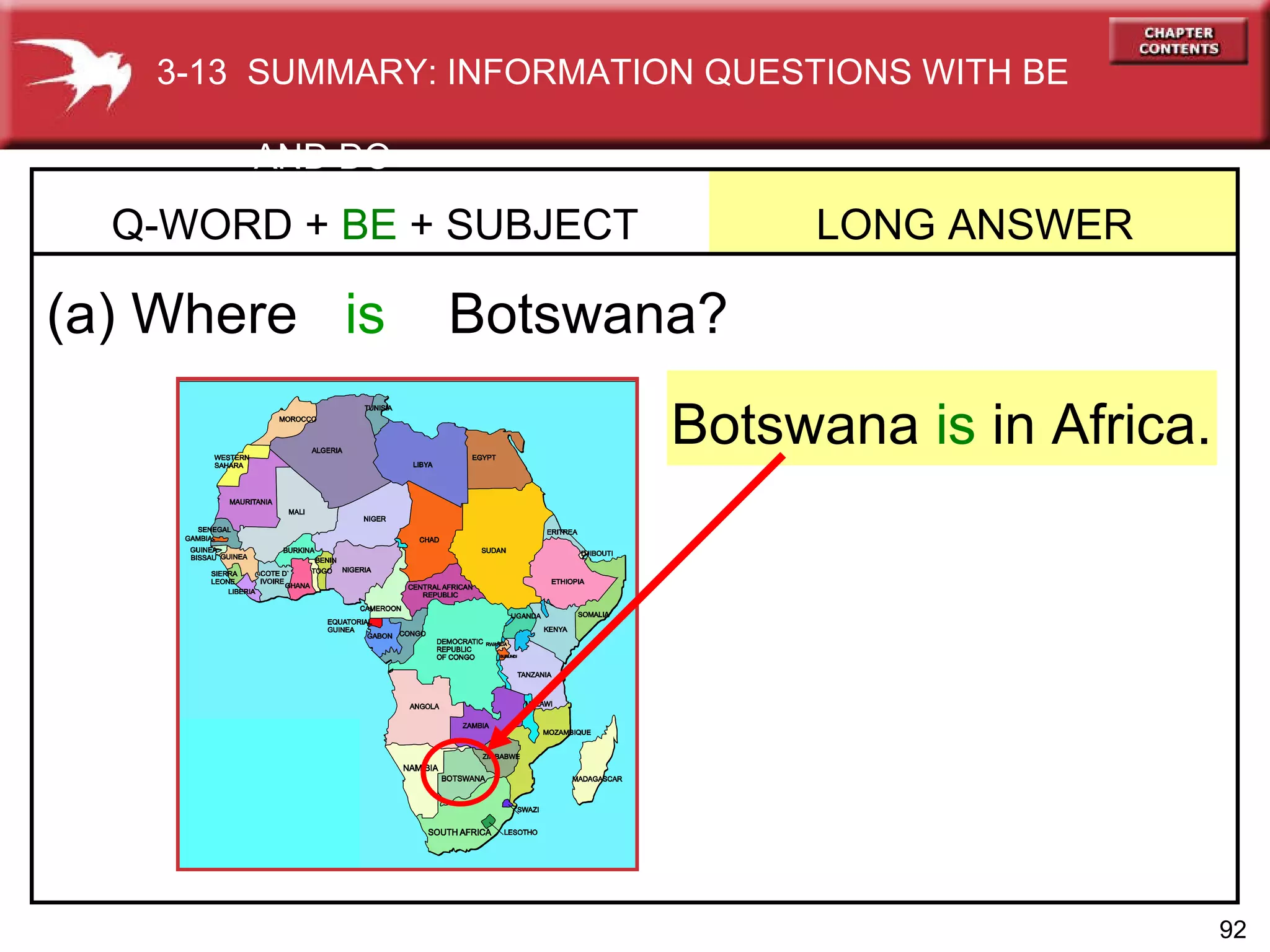 (a) Where   is  Botswana? Q-WORD +  BE  + SUBJECT  LONG ANSWER  Botswana  is  in Africa. 3-13  SUMMARY: INFORMATION QUESTIONS WITH BE  AND DO 