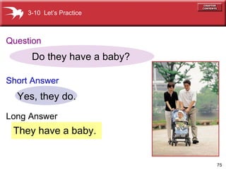 They have a baby. Do they have a baby? Yes, they do. 3-10  Let’s Practice Question Short Answer Long Answer 