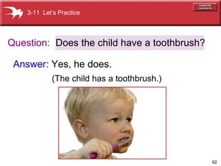 Question: Answer:  Yes, he does.   (The child has a toothbrush.)  Does the child have a toothbrush? 3-11  Let’s Practice 