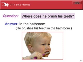 Question: Answer:   In the bathroom.   Where does he brush his teeth? 3-11  Let’s Practice (He brushes his teeth in the bathroom.) 