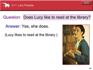 Question: Answer:  Yes, she does.   Does Lucy like to read at the library? 3-11  Let’s Practice (Lucy likes to read at the library.) 