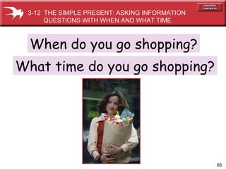 When do you go shopping? What time do you go shopping? 3-12  THE SIMPLE PRESENT: ASKING INFORMATION QUESTIONS WITH WHEN AND WHAT TIME 