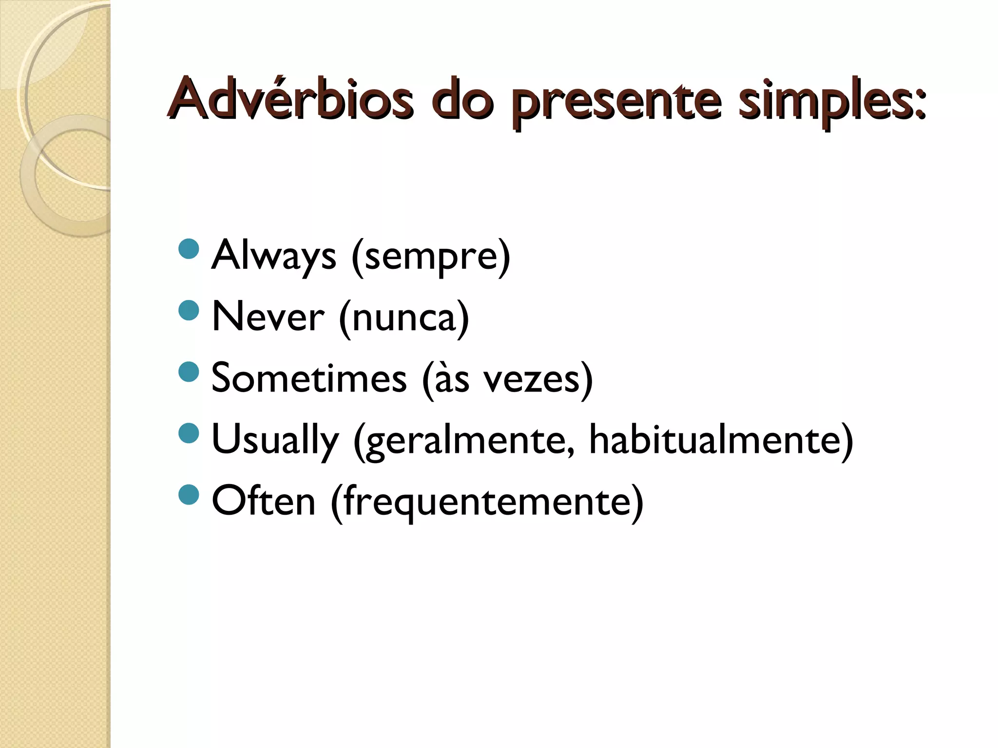 Advérbios do presente simples:
Always

(sempre)
Never (nunca)
Sometimes (às vezes)
Usually (geralmente, habitualmente)
Often (frequentemente)

 