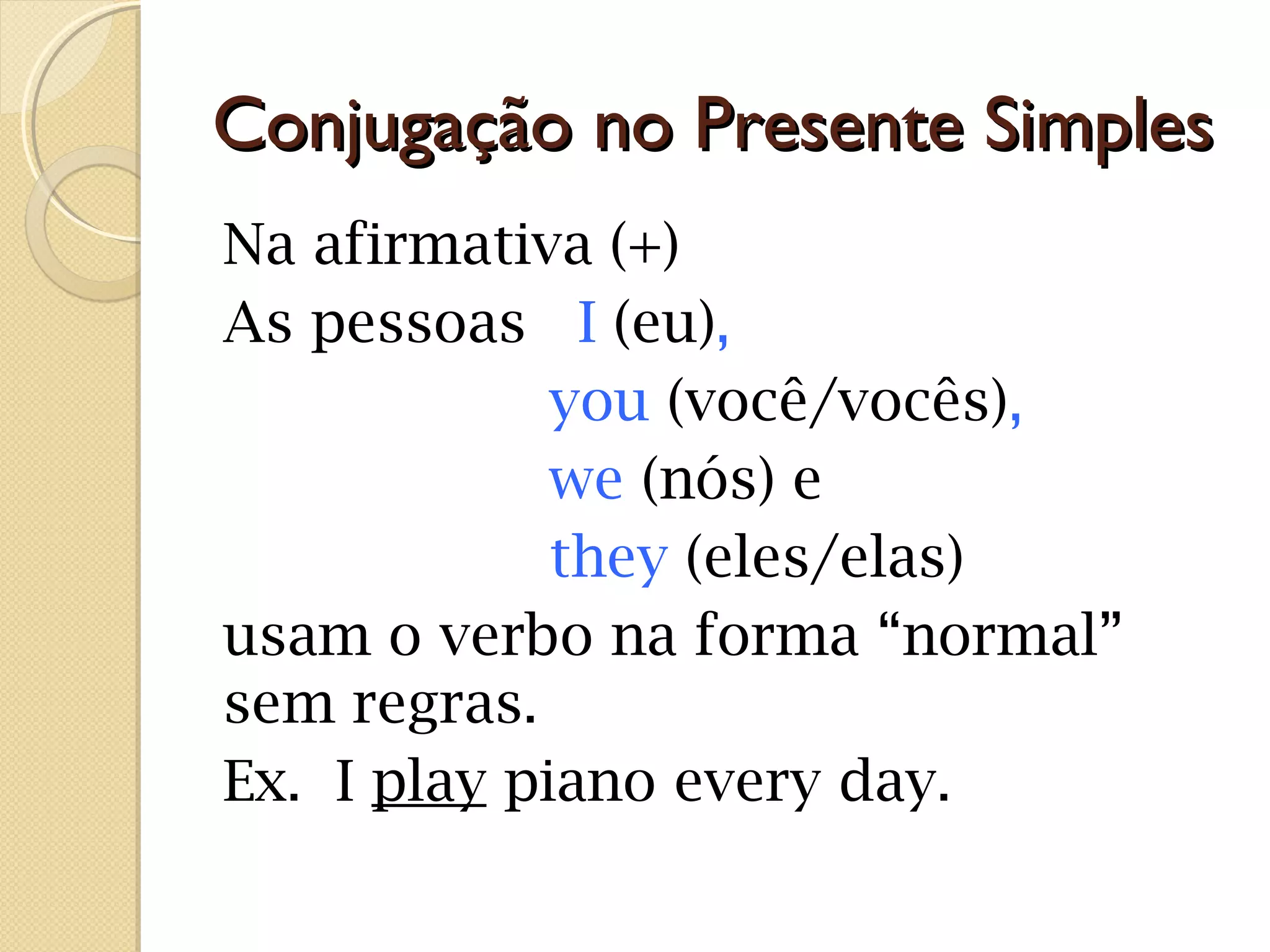 Conjugação no Presente Simples
Na afirmativa (+)
As pessoas I (eu),
you (você/vocês),
we (nós) e
they (eles/elas)
usam o verbo na forma “normal”
sem regras.
Ex. I play piano every day.

 