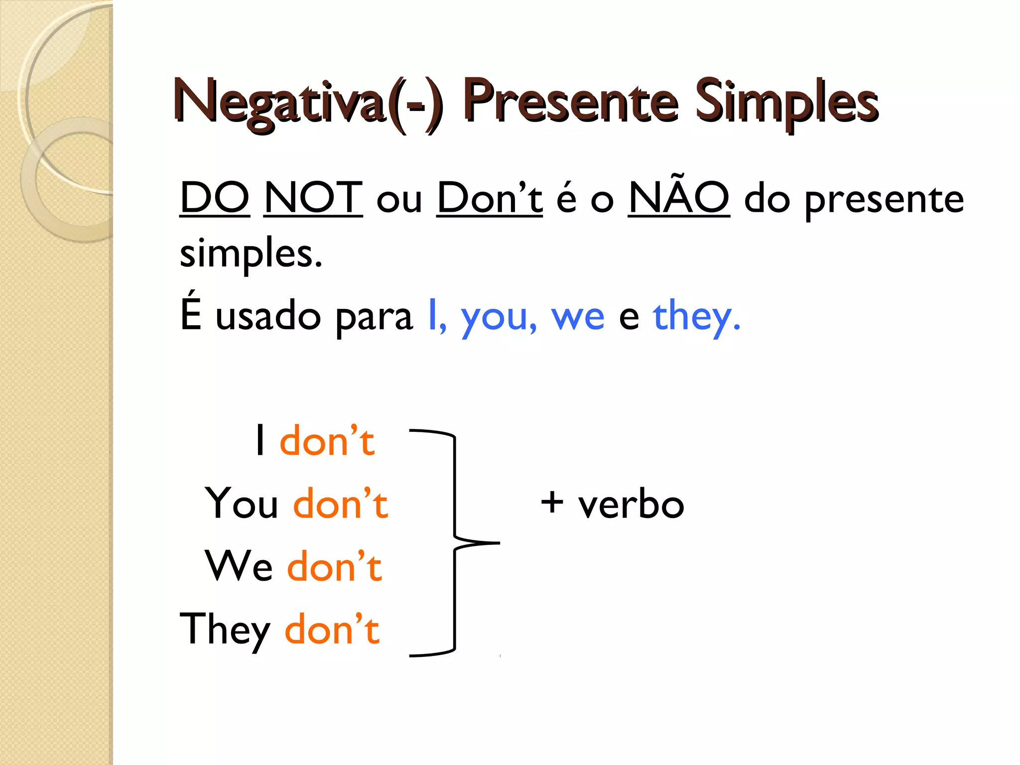 Negativa(-) Presente Simples
DO NOT ou Don’t é o NÃO do presente
simples.
É usado para I, you, we e they.
I don’t
You don’t
We don’t
They don’t

+ verbo

 