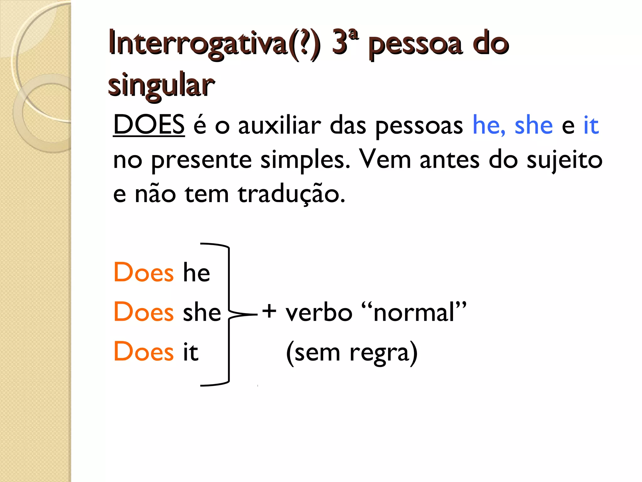 Interrogativa(?) 3ª pessoa do
singular
DOES é o auxiliar das pessoas he, she e it
no presente simples. Vem antes do sujeito
e não tem tradução.
Does he
Does she
Does it

+ verbo “normal”
(sem regra)

 