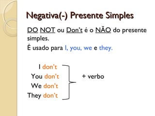 Negativa(-) Presente Simples
DO NOT ou Don’t é o NÃO do presente
simples.
É usado para I, you, we e they.
I don’t
You don’t
We don’t
They don’t

+ verbo

 