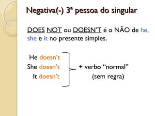 Negativa(-) 3ª pessoa do singular
DOES NOT ou DOESN’T é o NÃO de he,
she e it no presente simples.
He doesn’t
She doesn’t
It doesn’t

+ verbo “normal”
(sem regra)

 