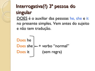 Interrogativa(?) 3ª pessoa do
singular
DOES é o auxiliar das pessoas he, she e it
no presente simples. Vem antes do sujeito
e não tem tradução.
Does he
Does she
Does it

+ verbo “normal”
(sem regra)

 
