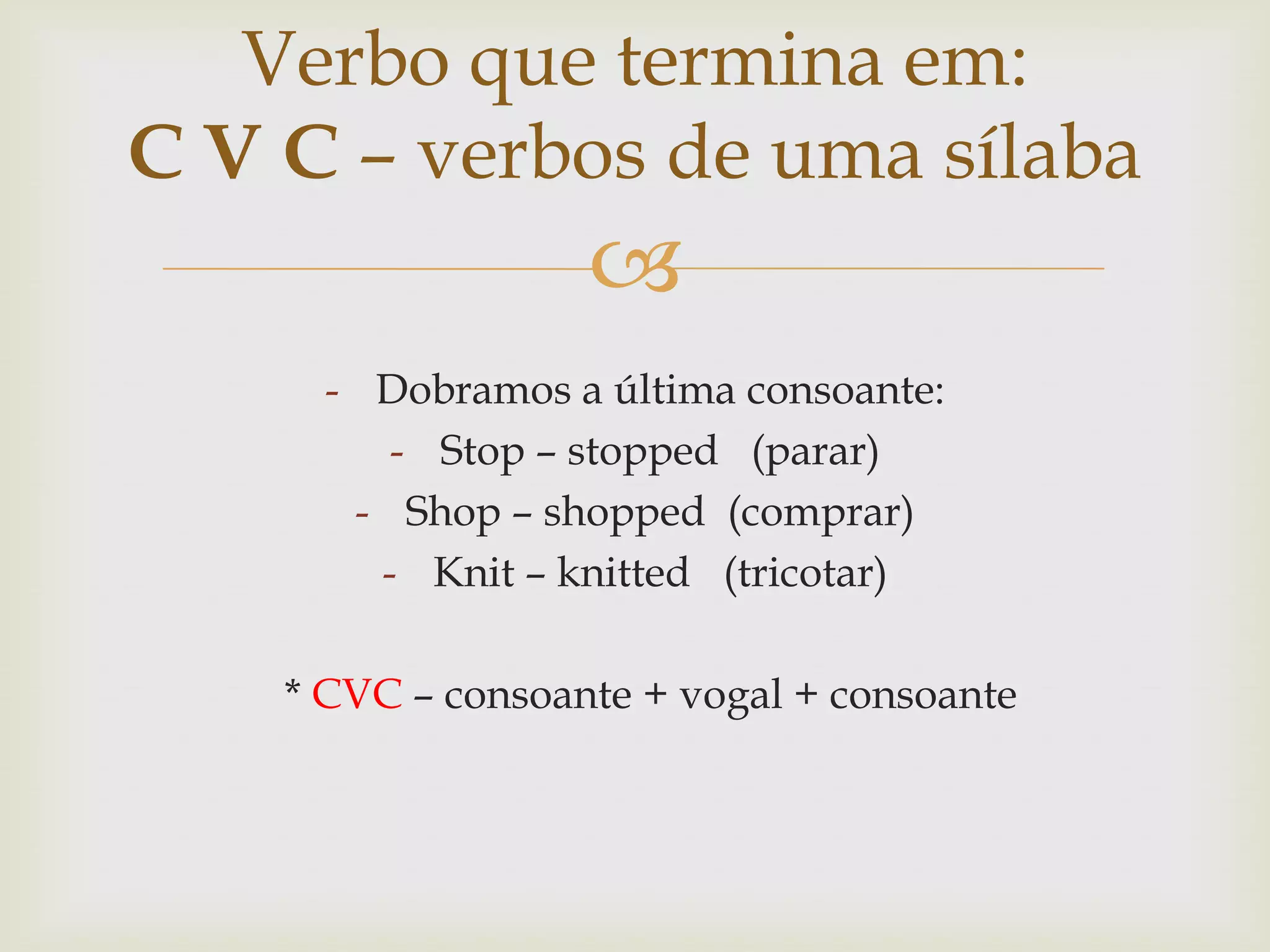 Verbo que termina em:
C V C – verbos de uma sílaba


- Dobramos a última consoante:
- Stop – stopped (parar)
- Shop – shopped (comprar)
- Knit – knitted (tricotar)
* CVC – consoante + vogal + consoante

 