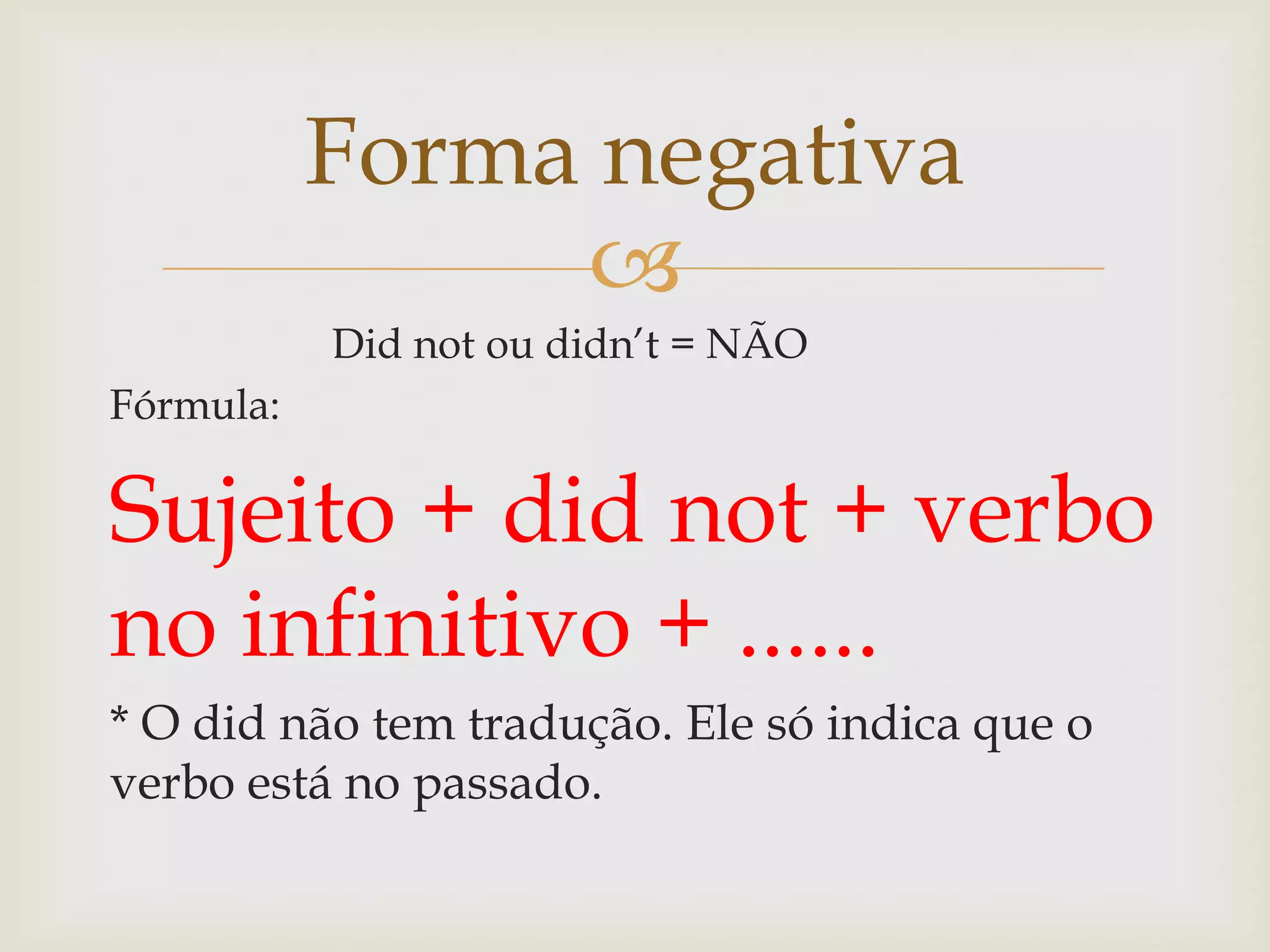 Forma negativa

Did not ou didn’t = NÃO
Fórmula:

Sujeito + did not + verbo
no infinitivo + ......
* O did não tem tradução. Ele só indica que o
verbo está no passado.

 