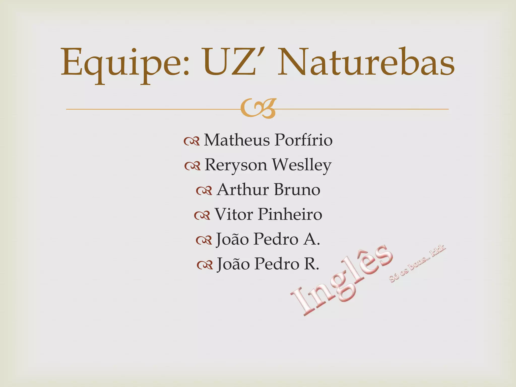 Equipe: UZ’ Naturebas

 Matheus Porfírio
 Reryson Weslley
 Arthur Bruno
 Vitor Pinheiro
 João Pedro A.
 João Pedro R.

 