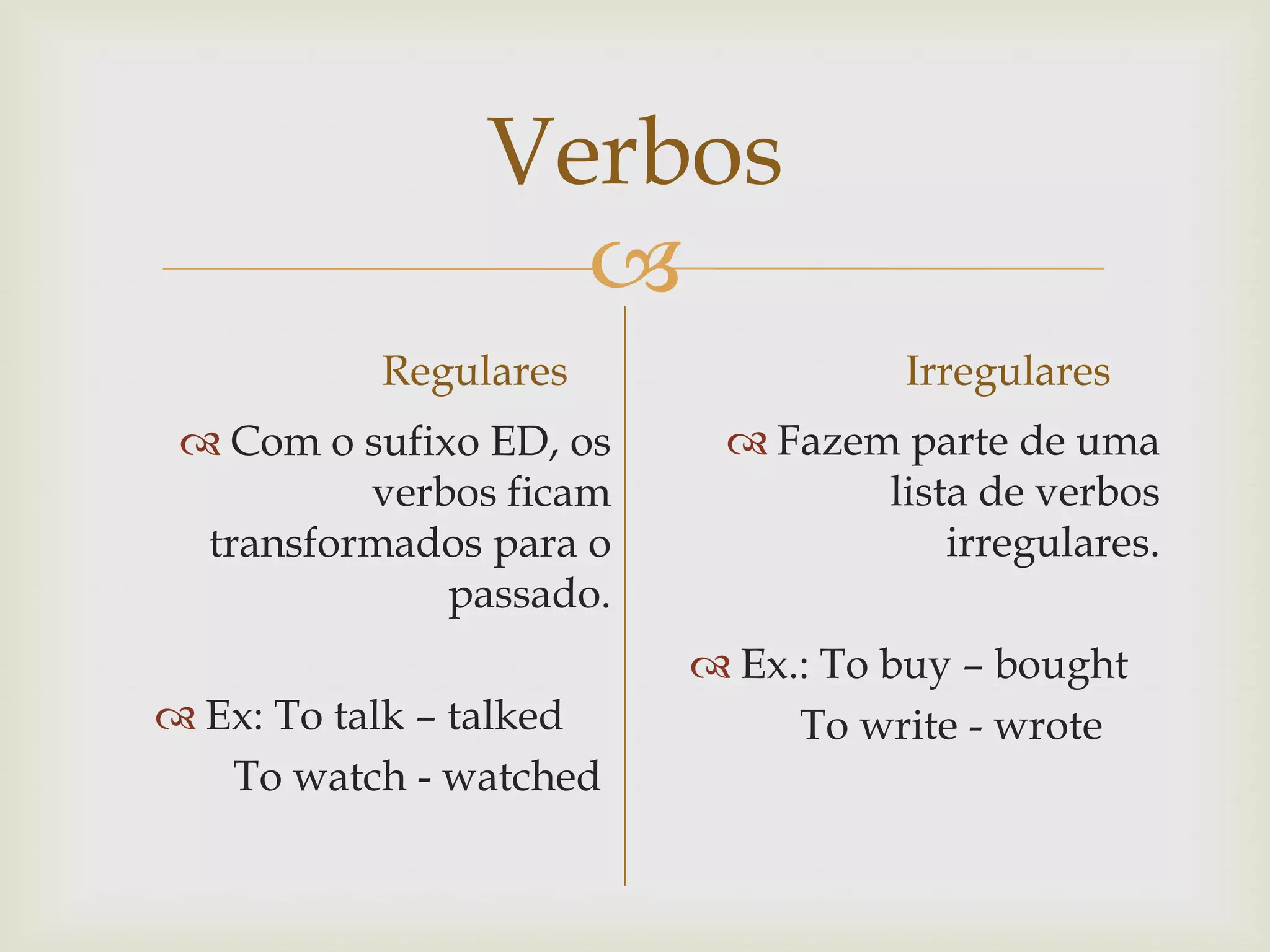 Verbos

Regulares
 Com o sufixo ED, os
verbos ficam
transformados para o
passado.
 Ex: To talk – talked
To watch - watched

Irregulares
 Fazem parte de uma
lista de verbos
irregulares.
 Ex.: To buy – bought
To write - wrote

 