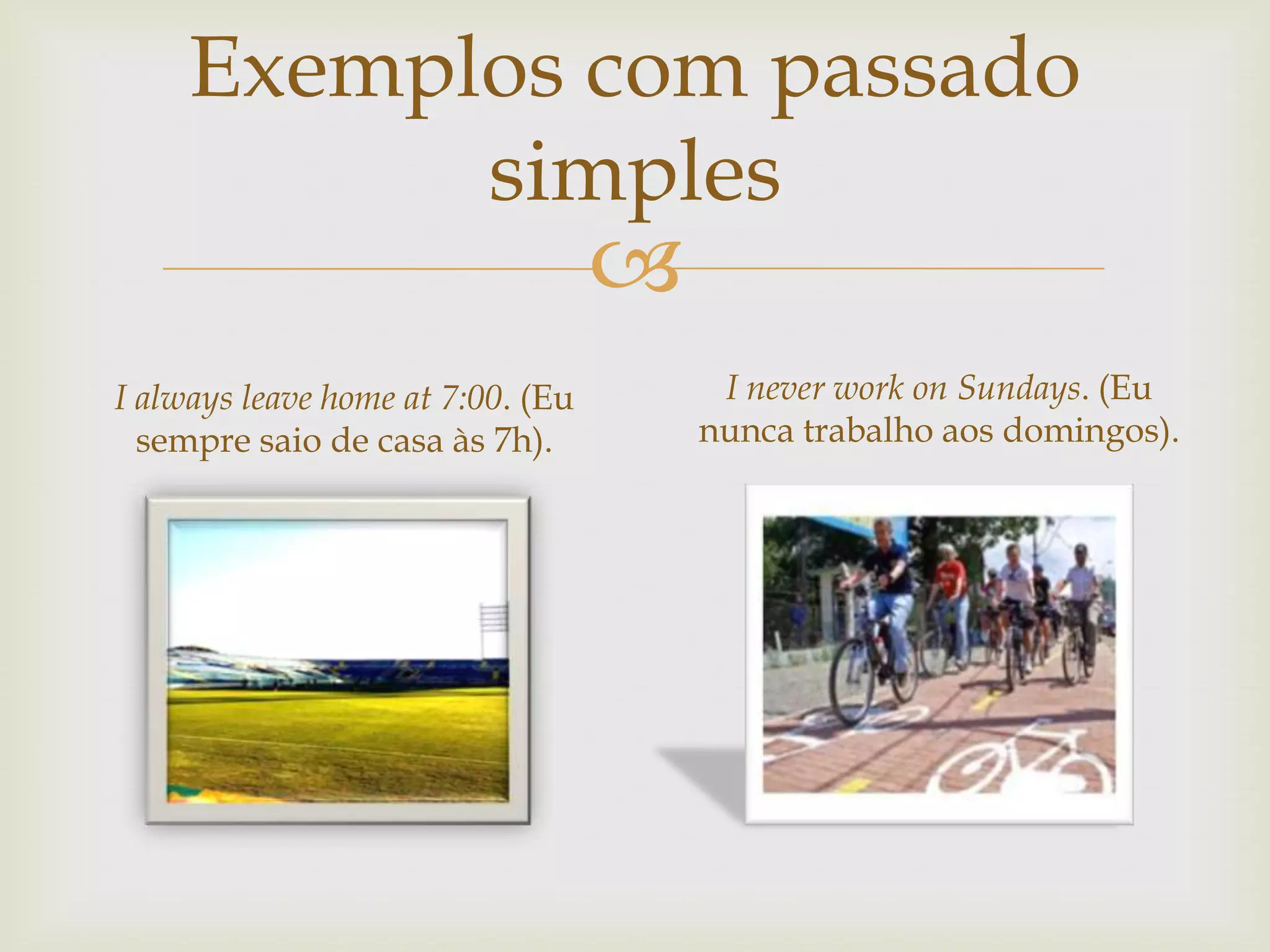 Exemplos com passado
simples



I always leave home at 7:00. (Eu
sempre saio de casa às 7h).

I never work on Sundays. (Eu
nunca trabalho aos domingos).

 