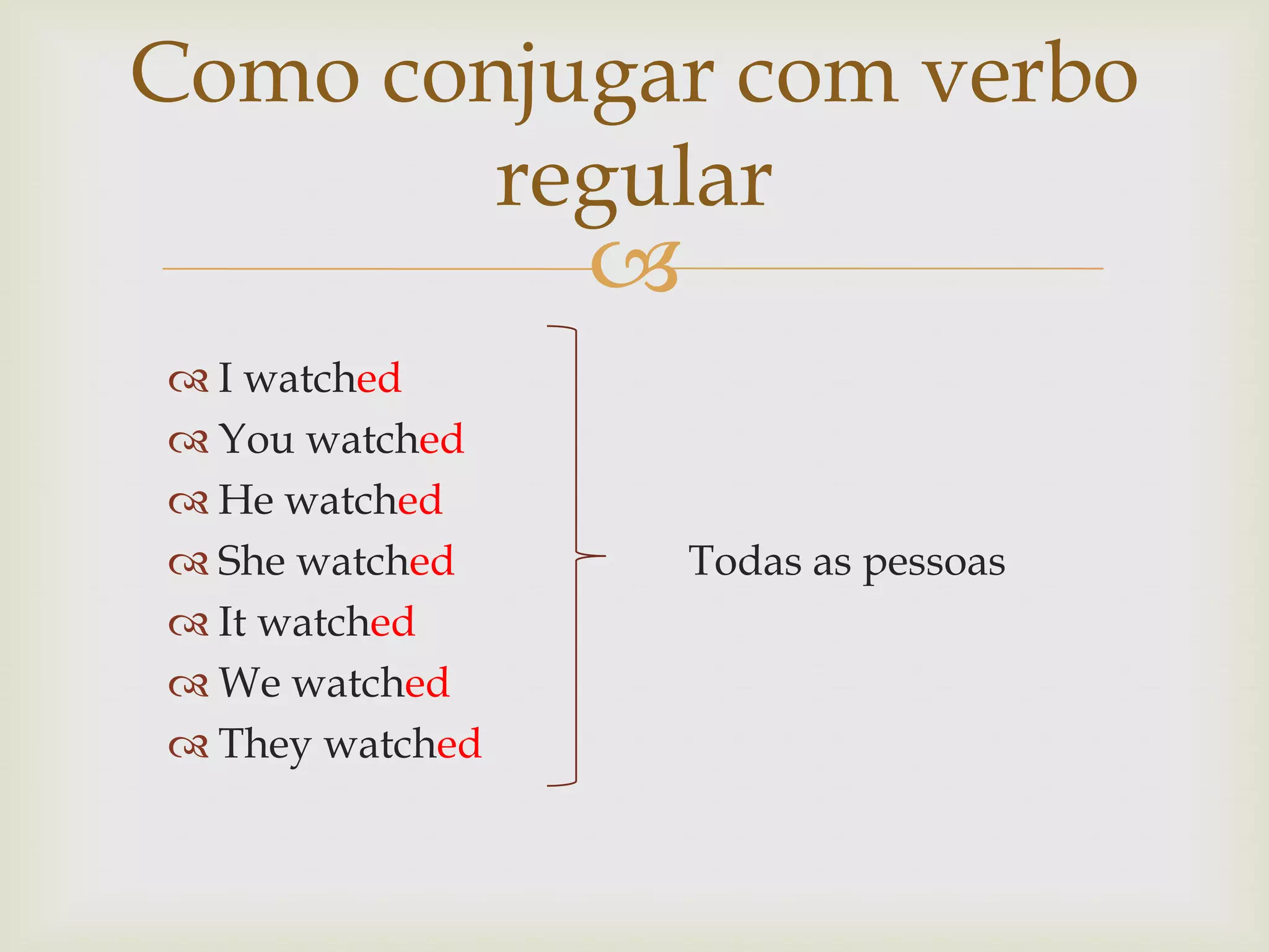 Como conjugar com verbo
regular



 I watched
 You watched
 He watched
 She watched
 It watched
 We watched
 They watched

Todas as pessoas

 